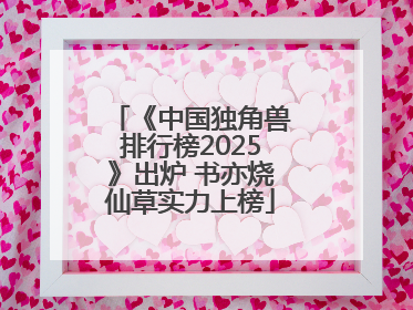 《中国独角兽排行榜2025》出炉 书亦烧仙草实力上榜