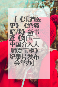《乐道医史》《绝境暗战》新书暨《如玉—中国介入大师夏宝枢》纪录片发布会举办