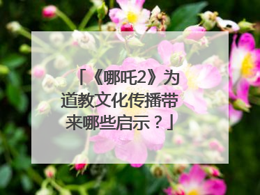 《哪吒2》为道教文化传播带来哪些启示？