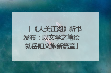 《大美江湖》新书发布：以文学之笔绘就岳阳文旅新篇章