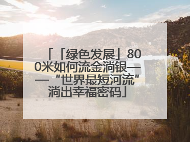 「绿色发展」800米如何流金淌银——“世界最短河流”淌出幸福密码