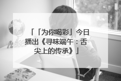 「为你喝彩」今日播出《寻味端午：舌尖上的传承》