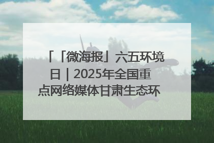 「微海报」六五环境日｜2025年全国重点网络媒体甘肃生态环保行走进凉州区