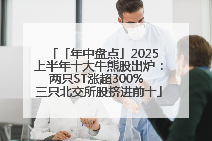 「年中盘点」2025上半年十大牛熊股出炉：两只ST涨超300% 三只北交所股挤进前十