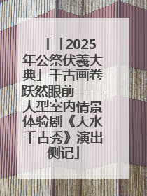 「2025年公祭伏羲大典」千古画卷跃然眼前——大型室内情景体验剧《天水千古秀》演出侧记