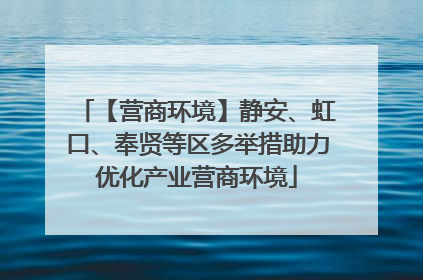 【营商环境】静安、虹口、奉贤等区多举措助力优化产业营商环境