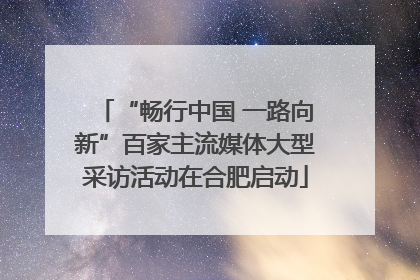 “畅行中国 一路向新”百家主流媒体大型采访活动在合肥启动