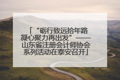 “砺行致远拾年路 凝心聚力再出发”——山东省注册会计师协会系列活动在泰安召开
