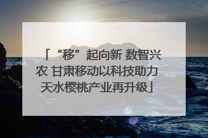 “移”起向新 数智兴农 甘肃移动以科技助力天水樱桃产业再升级