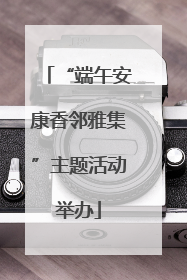 “端午安康香邻雅集”主题活动举办