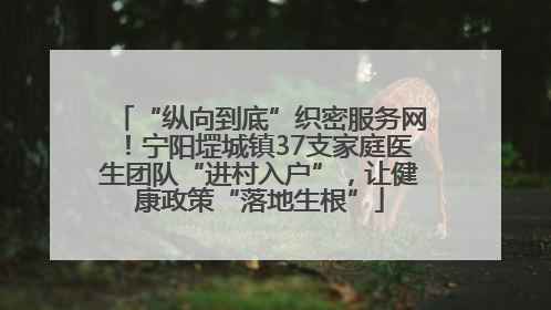 “纵向到底”织密服务网！宁阳堽城镇37支家庭医生团队“进村入户”，让健康政策“落地生根”