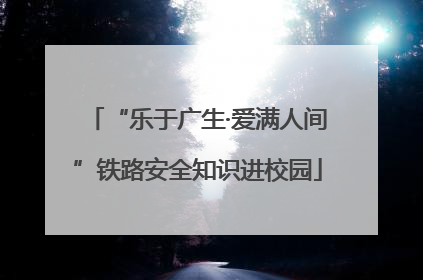 “乐于广生·爱满人间”铁路安全知识进校园