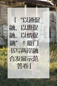 “以通促融、以惠促融、以情促融”！厦门书写两岸融合发展示范答卷