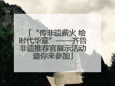 “传非遗薪火 绘时代华章”——齐鲁非遗推荐官展示活动邀你来参加
