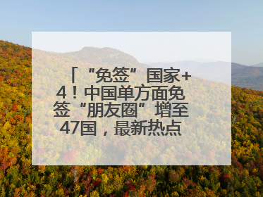 “免签”国家+4！中国单方面免签“朋友圈”增至47国，最新热点解答→