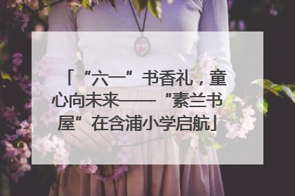 “六一”书香礼，童心向未来——“素兰书屋”在含浦小学启航