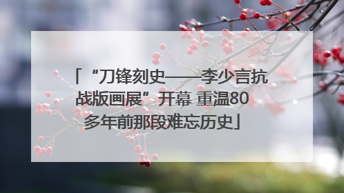 “刀锋刻史——李少言抗战版画展”开幕 重温80多年前那段难忘历史
