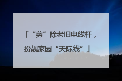 “剪”除老旧电线杆，扮靓家园“天际线”