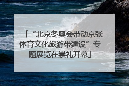 “北京冬奥会带动京张体育文化旅游带建设”专题展览在崇礼开幕
