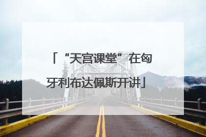 “天宫课堂”在匈牙利布达佩斯开讲