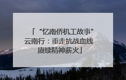 “忆南侨机工故事”云南行：重走抗战血线 赓续精神薪火