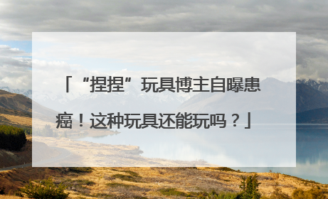“捏捏”玩具博主自曝患癌！这种玩具还能玩吗？