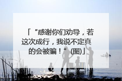 “感谢你们劝导，若这次成行，我说不定真的会被骗！”(图)