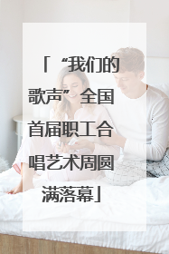 “我们的歌声”全国首届职工合唱艺术周圆满落幕