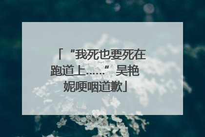 “我死也要死在跑道上……”吴艳妮哽咽道歉