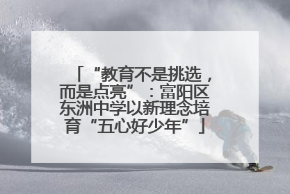 “教育不是挑选，而是点亮”：富阳区东洲中学以新理念培育“五心好少年”