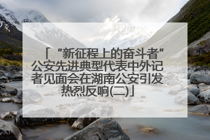 “新征程上的奋斗者”公安先进典型代表中外记者见面会在湖南公安引发热烈反响(二)