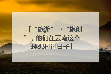“旅游”→“旅创”，他们在云南这个理想村过日子