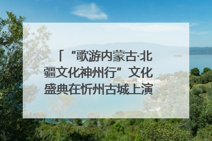 “歌游内蒙古·北疆文化神州行”文化盛典在忻州古城上演——蒙晋文化交融共谱文旅融合新篇
