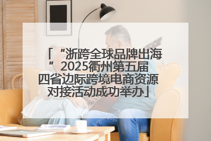 “浙跨全球品牌出海”2025衢州第五届四省边际跨境电商资源对接活动成功举办