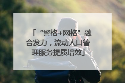 “警格+网格”融合发力，流动人口管理服务提质增效