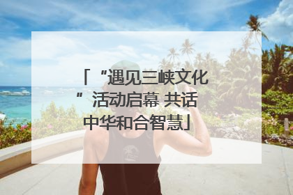 “遇见三峡文化”活动启幕 共话中华和合智慧