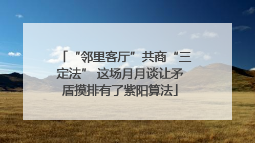 “邻里客厅”共商“三定法” 这场月月谈让矛盾摸排有了紫阳算法