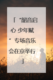 “韶音启心 少年赋”专场音乐会在京举行