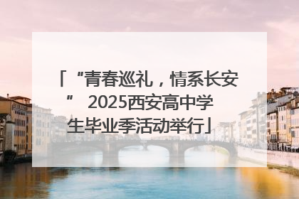 “青春巡礼，情系长安” 2025西安高中学生毕业季活动举行