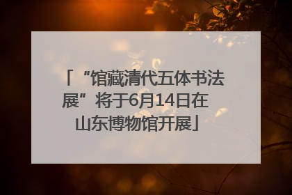 “馆藏清代五体书法展”将于6月14日在山东博物馆开展