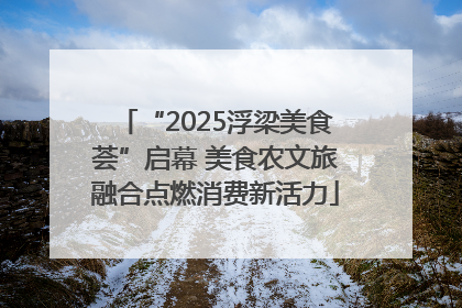 “2025浮梁美食荟”启幕 美食农文旅融合点燃消费新活力