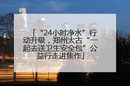“24小时净水”行动升级，郑州太古“一起去送卫生安全包”公益行走进焦作