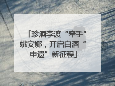珍酒李渡“牵手”姚安娜，开启白酒“申遗”新征程