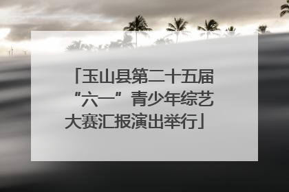 玉山县第二十五届“六一”青少年综艺大赛汇报演出举行
