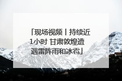 现场视频丨持续近1小时 甘肃敦煌遭遇雷阵雨和冰雹