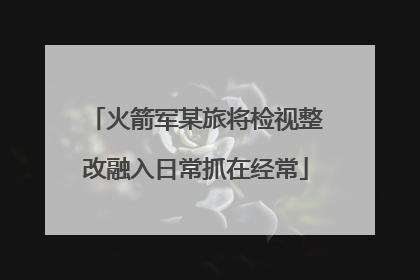 火箭军某旅将检视整改融入日常抓在经常