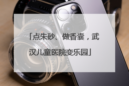 点朱砂、做香囊，武汉儿童医院变乐园