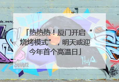 热热热！厦门开启“烧烤模式”，明天或迎今年首个高温日
