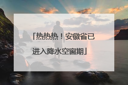热热热！安徽省已进入降水空窗期