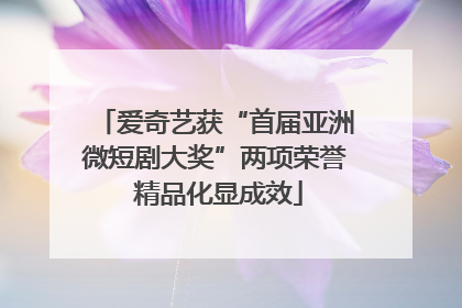 爱奇艺获“首届亚洲微短剧大奖”两项荣誉 精品化显成效